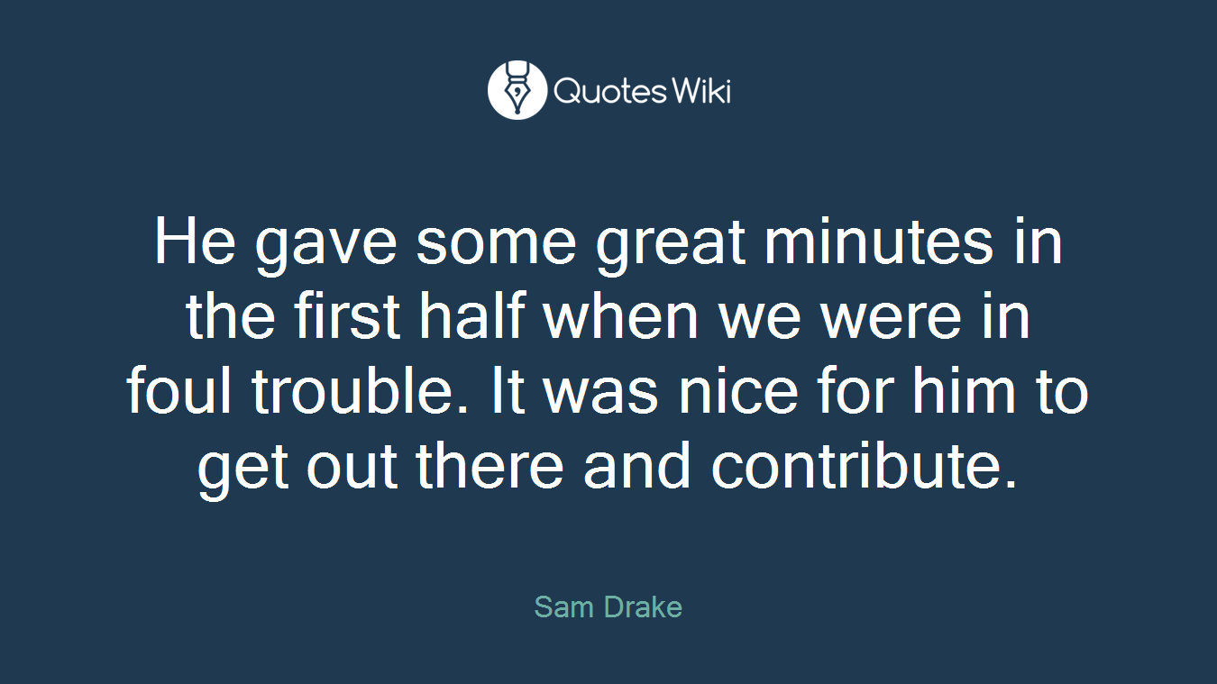 He gave some great minutes in the first half when we were in foul trouble. It was nice for him to get out there and contribute.