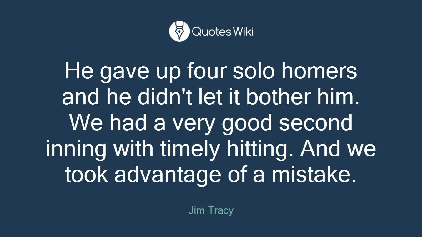 He gave up four solo homers and he didn't let it bother him. We had a very good second inning with timely hitting. And we took advantage of a mistake.