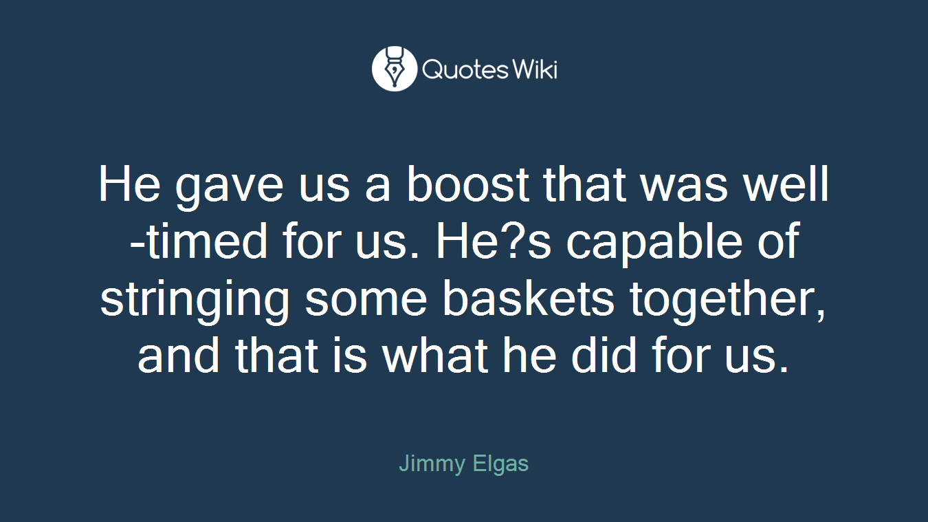 He gave us a boost that was well-timed for us. He?s capable of stringing some baskets together, and that is what he did for us.
