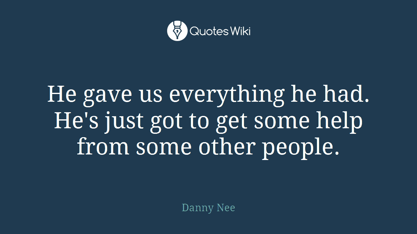 He gave us everything he had. He's just got to get some help from some other people.