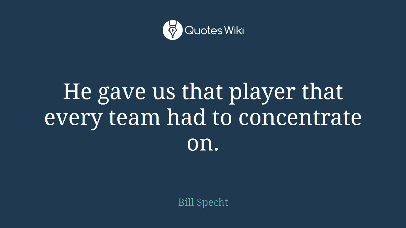 He gave us that player that every team had to concentrate on.