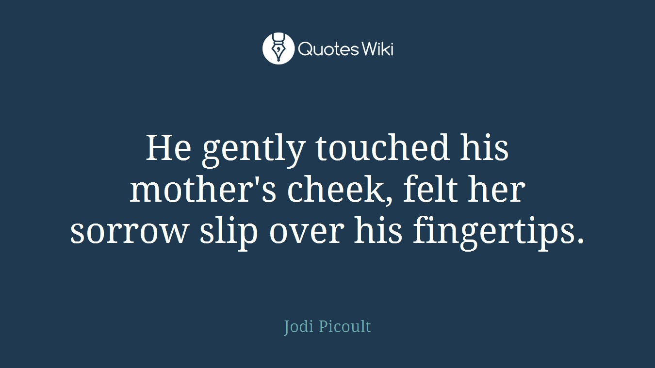 He gently touched his mother's cheek, felt her sorrow slip over his fingertips.