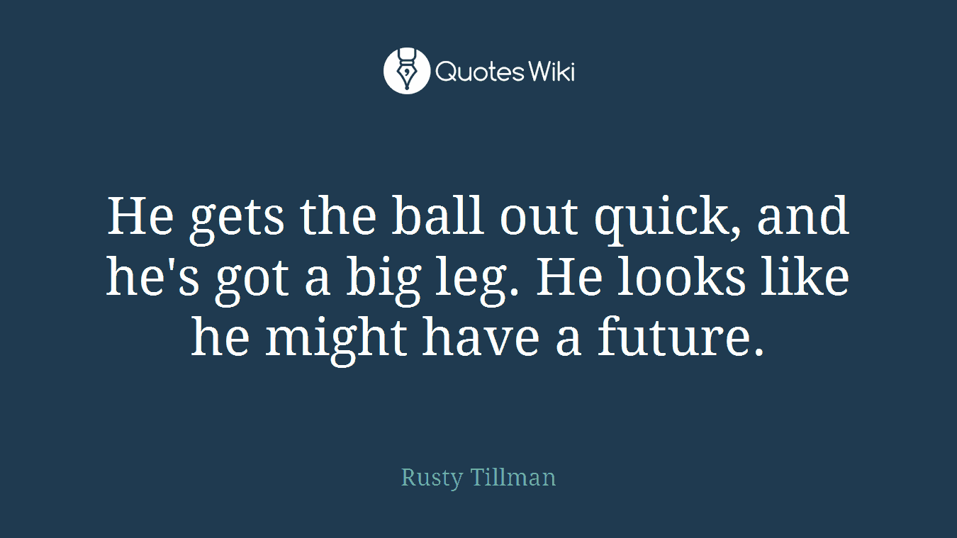 He gets the ball out quick, and he's got a big leg. He looks like he might have a future.