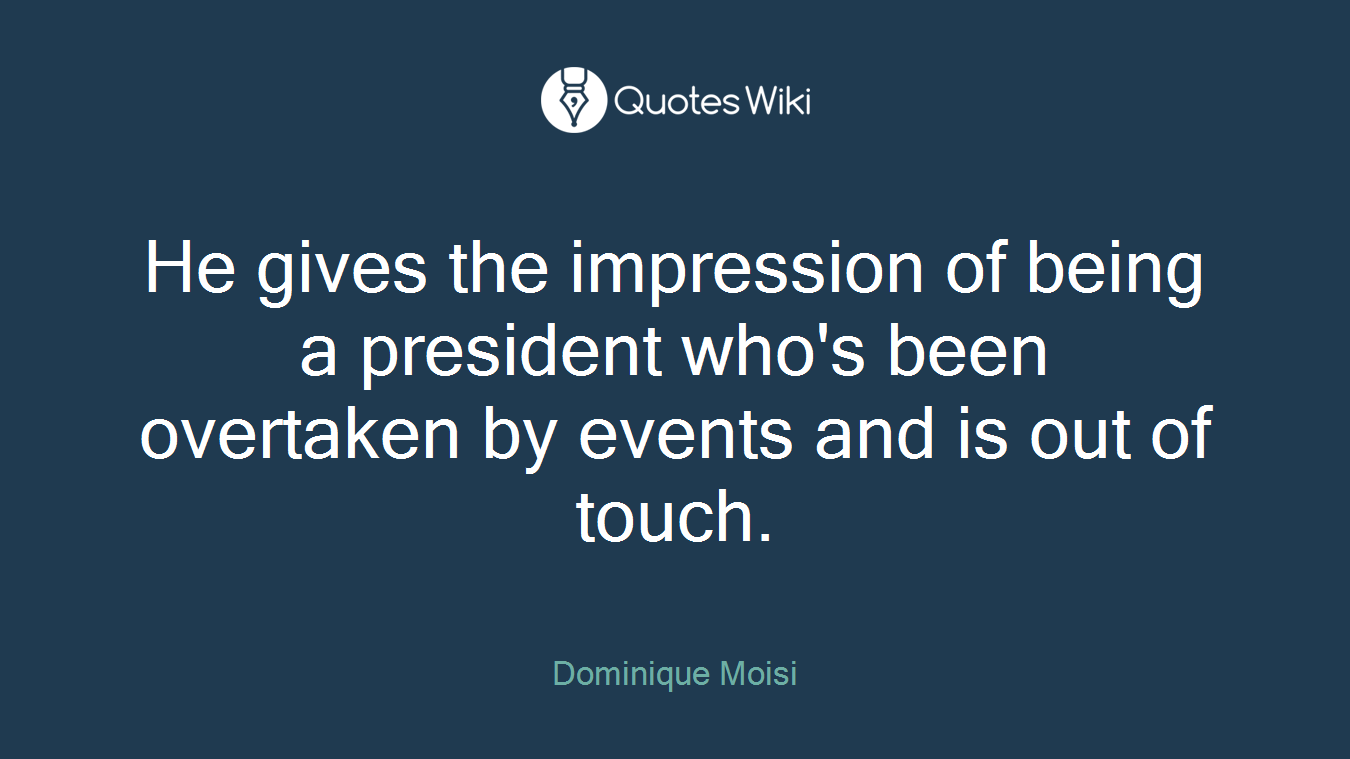 He gives the impression of being a president who's been overtaken by events and is out of touch.