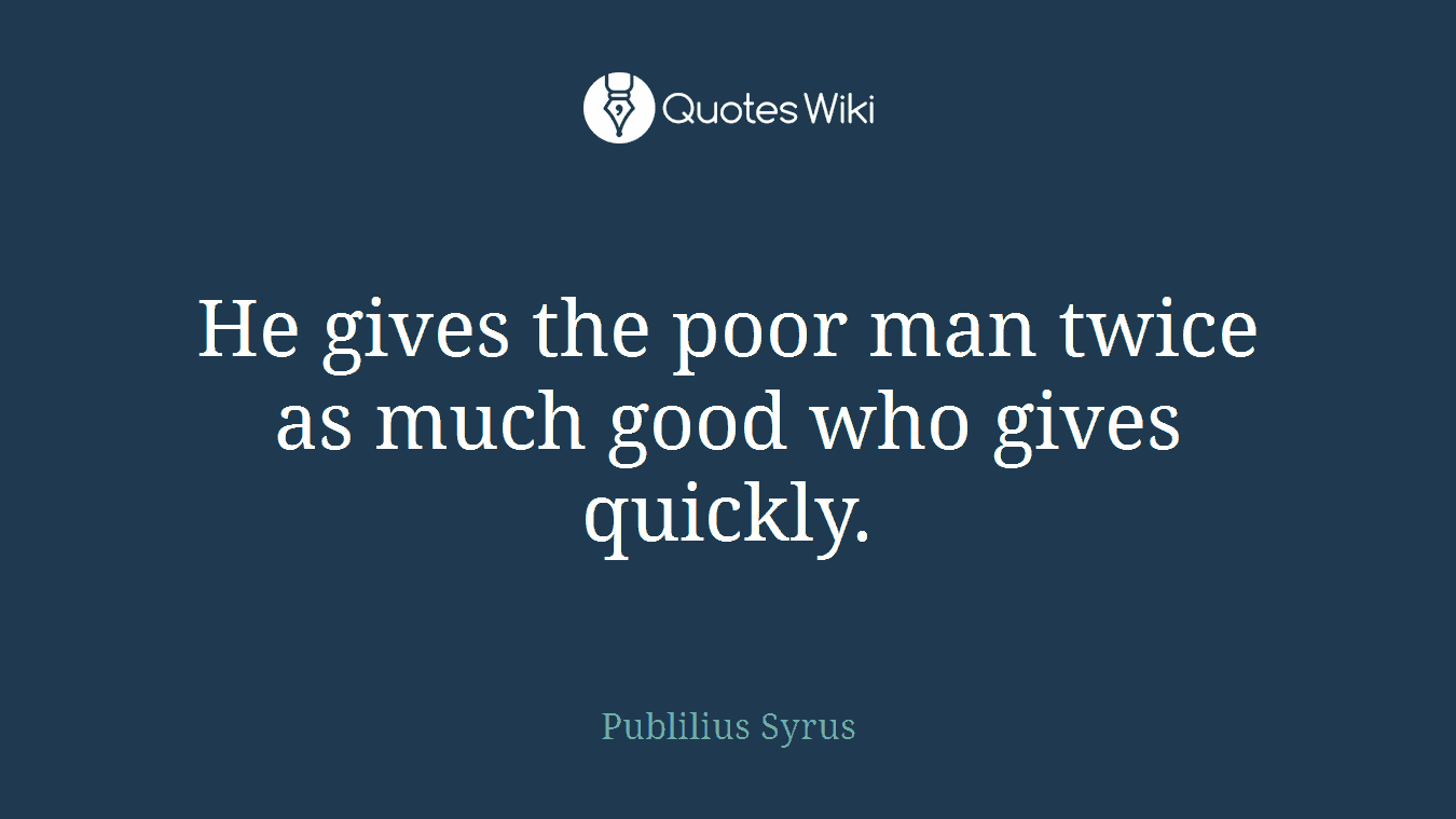 He gives the poor man twice as much good who gives quickly.
