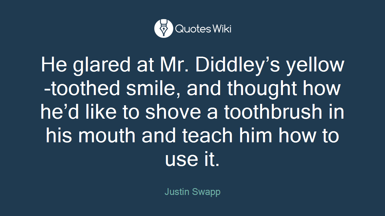 He glared at Mr. Diddley’s yellow-toothed smile, and thought how he’d like to shove a toothbrush in his mouth and teach him how to use it.
