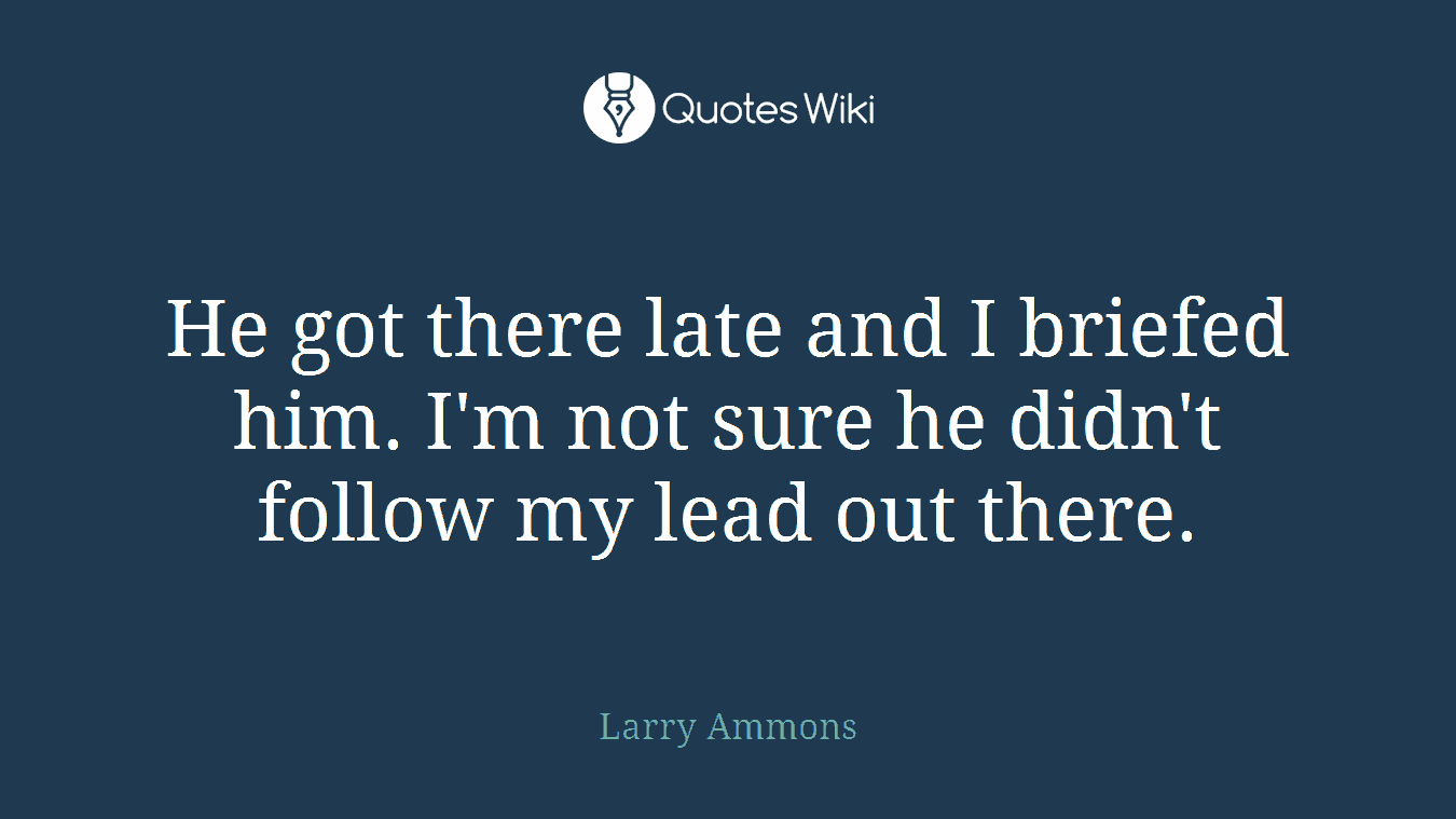 He got there late and I briefed him. I'm not sure he didn't follow my lead out there.