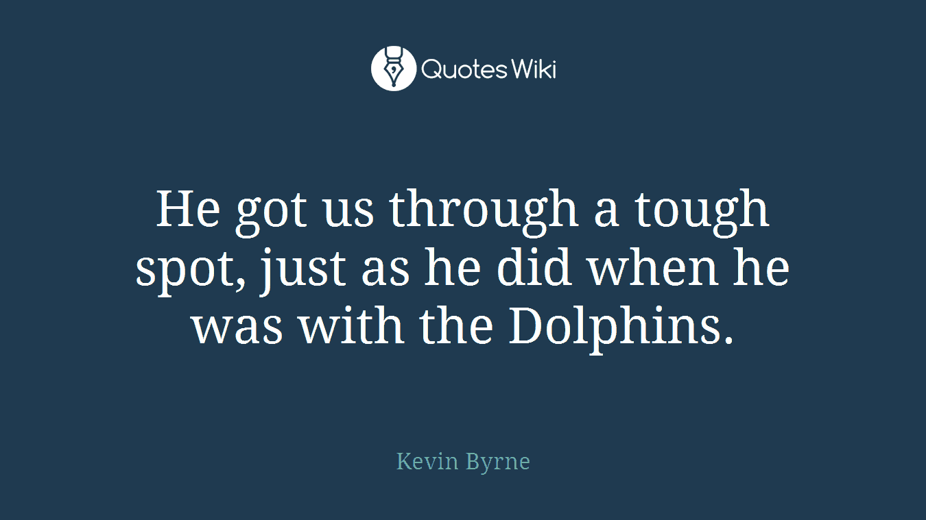 He got us through a tough spot, just as he did when he was with the Dolphins.