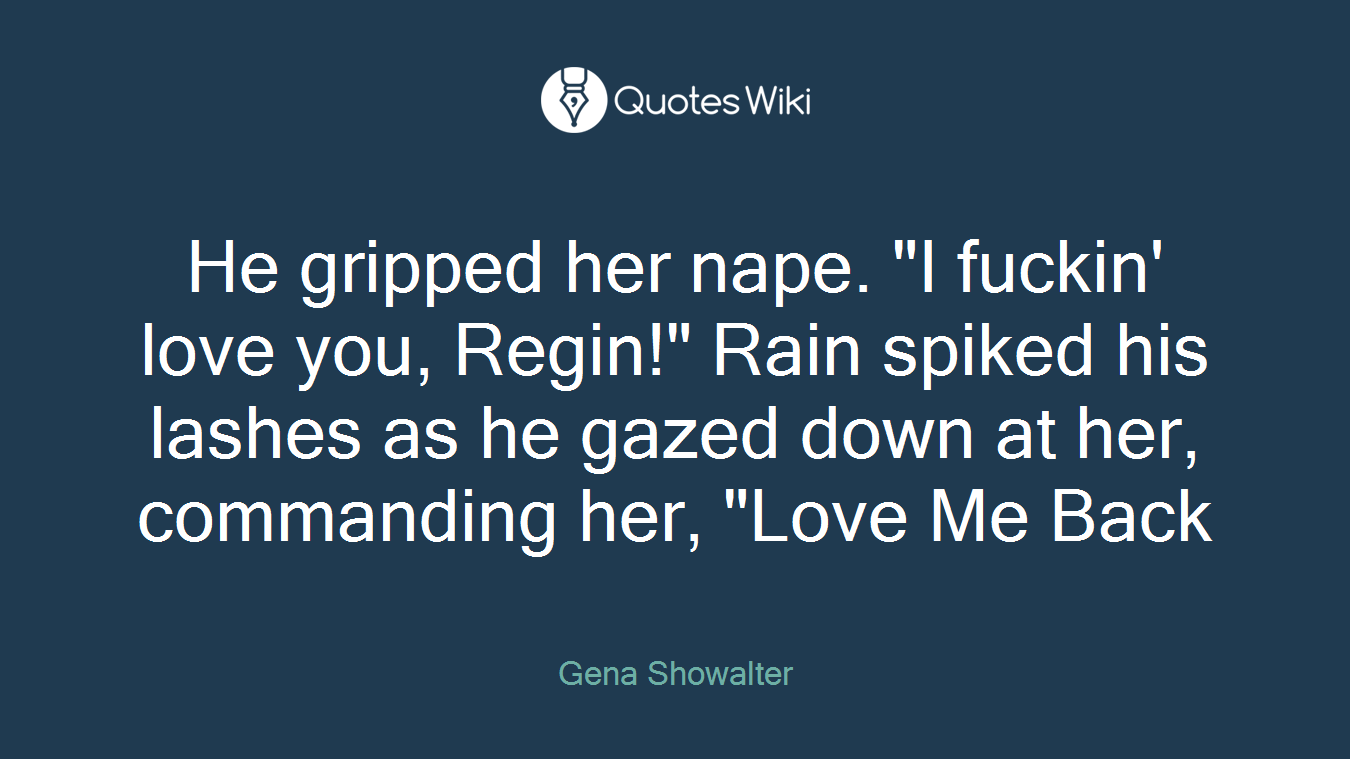 He gripped her nape. "I fuckin' love you, Regin!" Rain spiked his lashes as he gazed down at her, commanding her, "Love Me Back