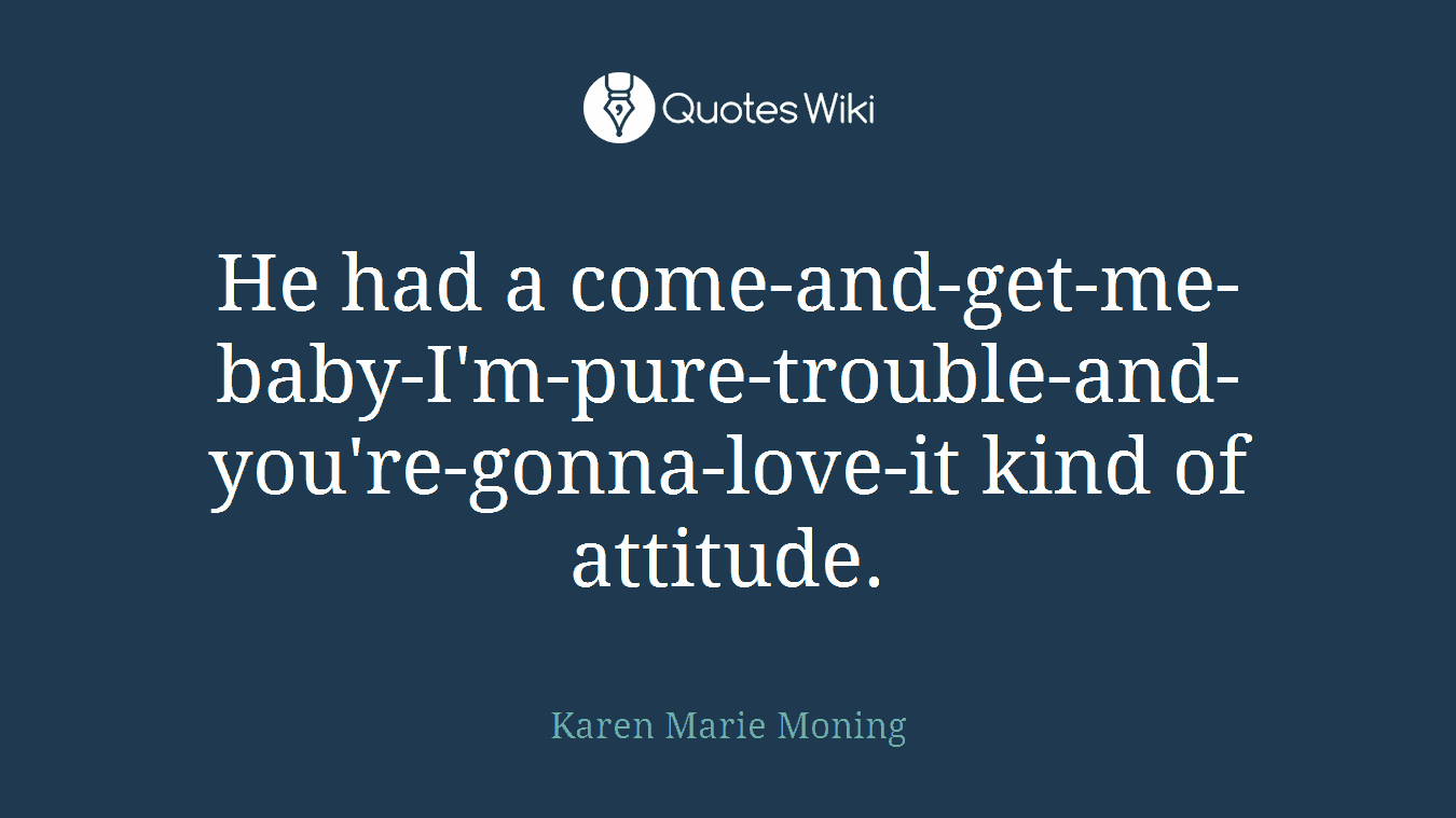 He had a come-and-get-me-baby-I'm-pure-trouble-and-you're-gonna-love-it kind of attitude.