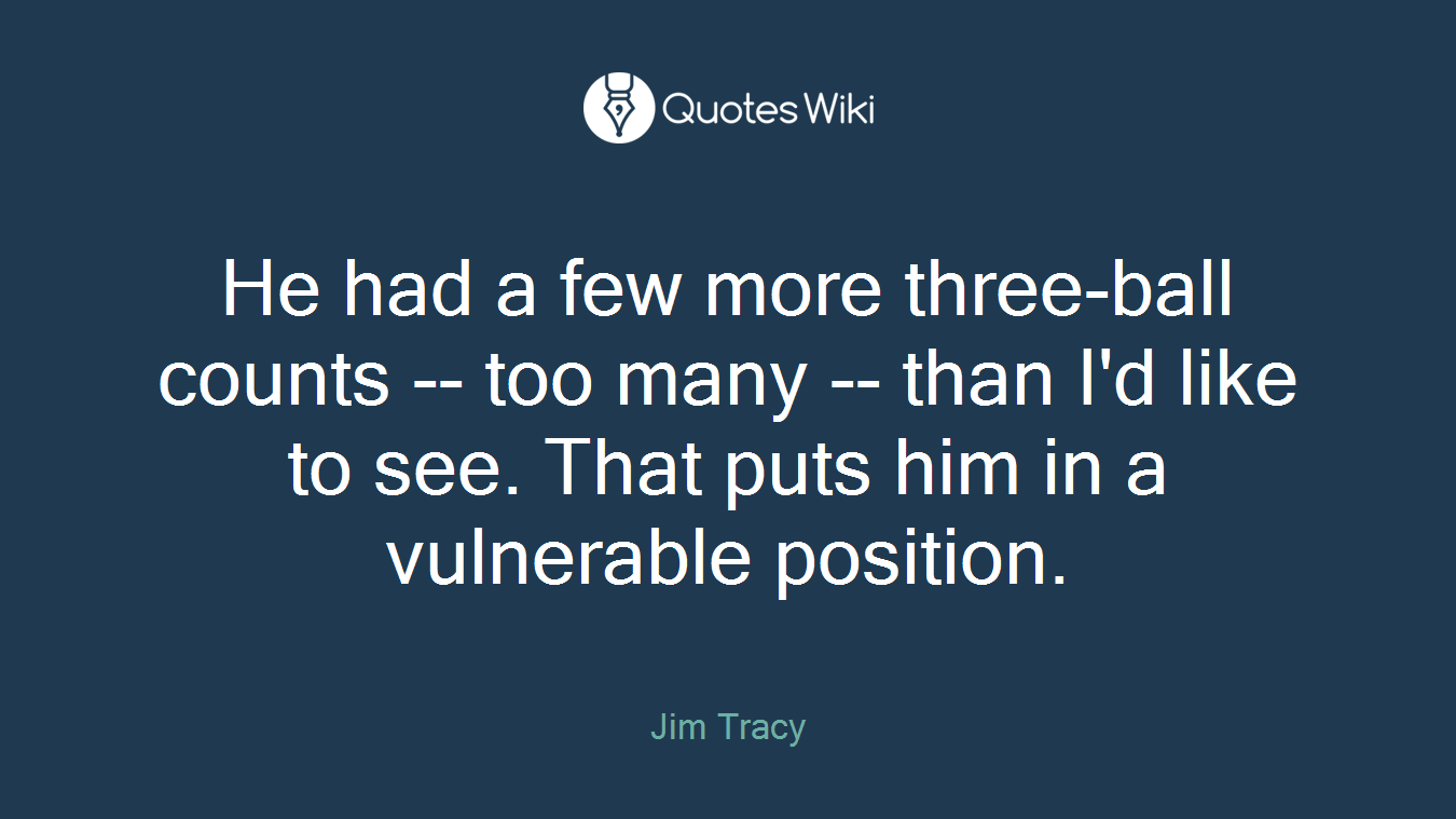 He had a few more three-ball counts -- too many -- than I'd like to see. That puts him in a vulnerable position.