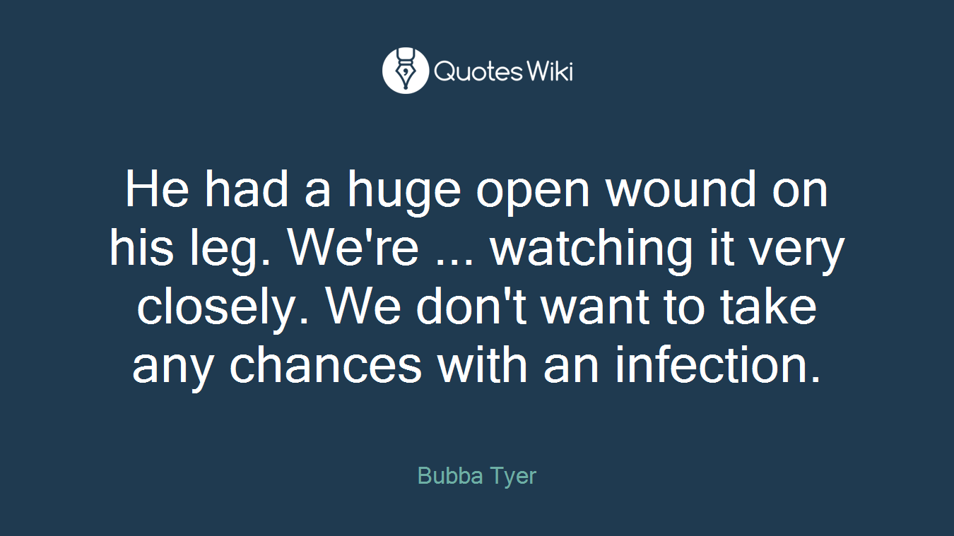 He had a huge open wound on his leg. We're ... watching it very closely. We don't want to take any chances with an infection.