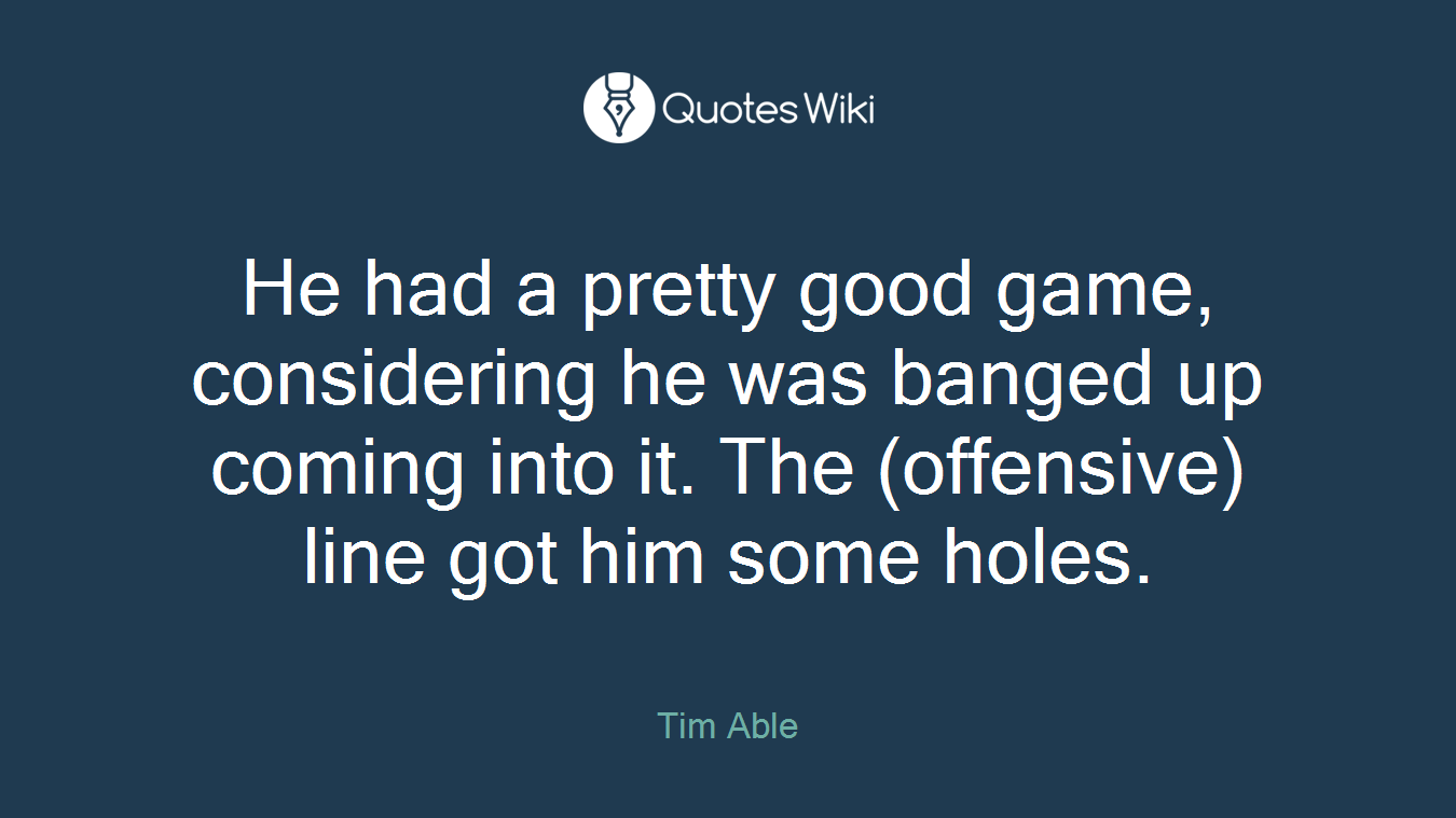 He had a pretty good game, considering he was banged up coming into it. The (offensive) line got him some holes.