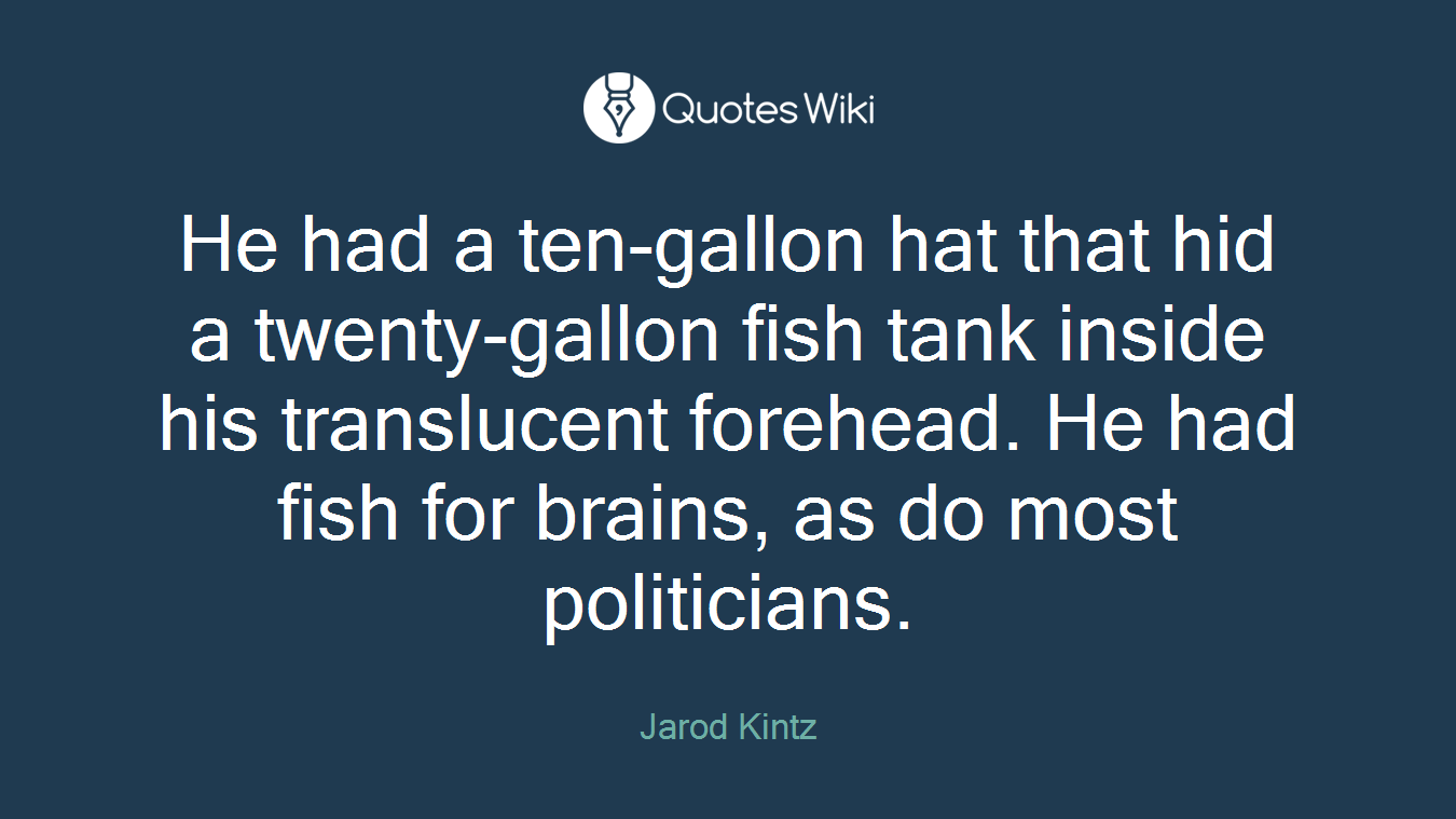 He had a ten-gallon hat that hid a twenty-gallon fish tank inside his translucent forehead. He had fish for brains, as do most politicians.