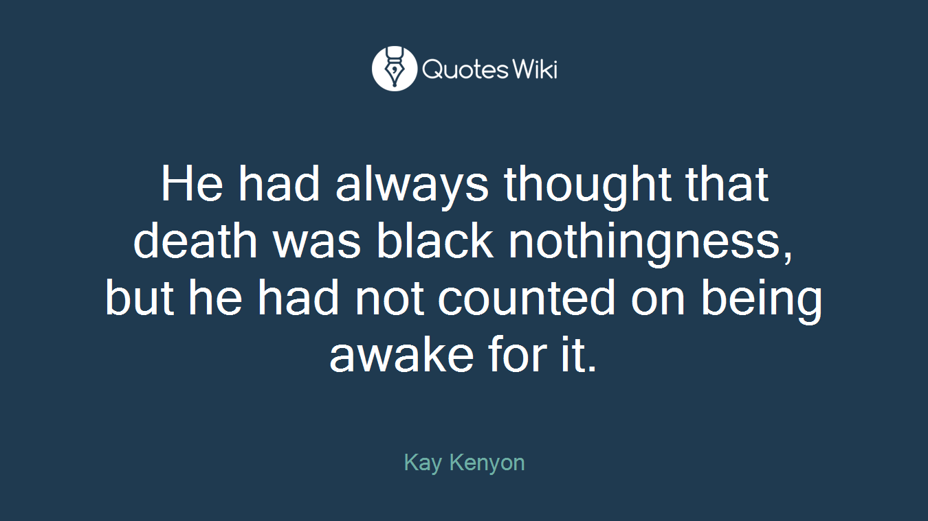 He had always thought that death was black nothingness, but he had not counted on being awake for it.
