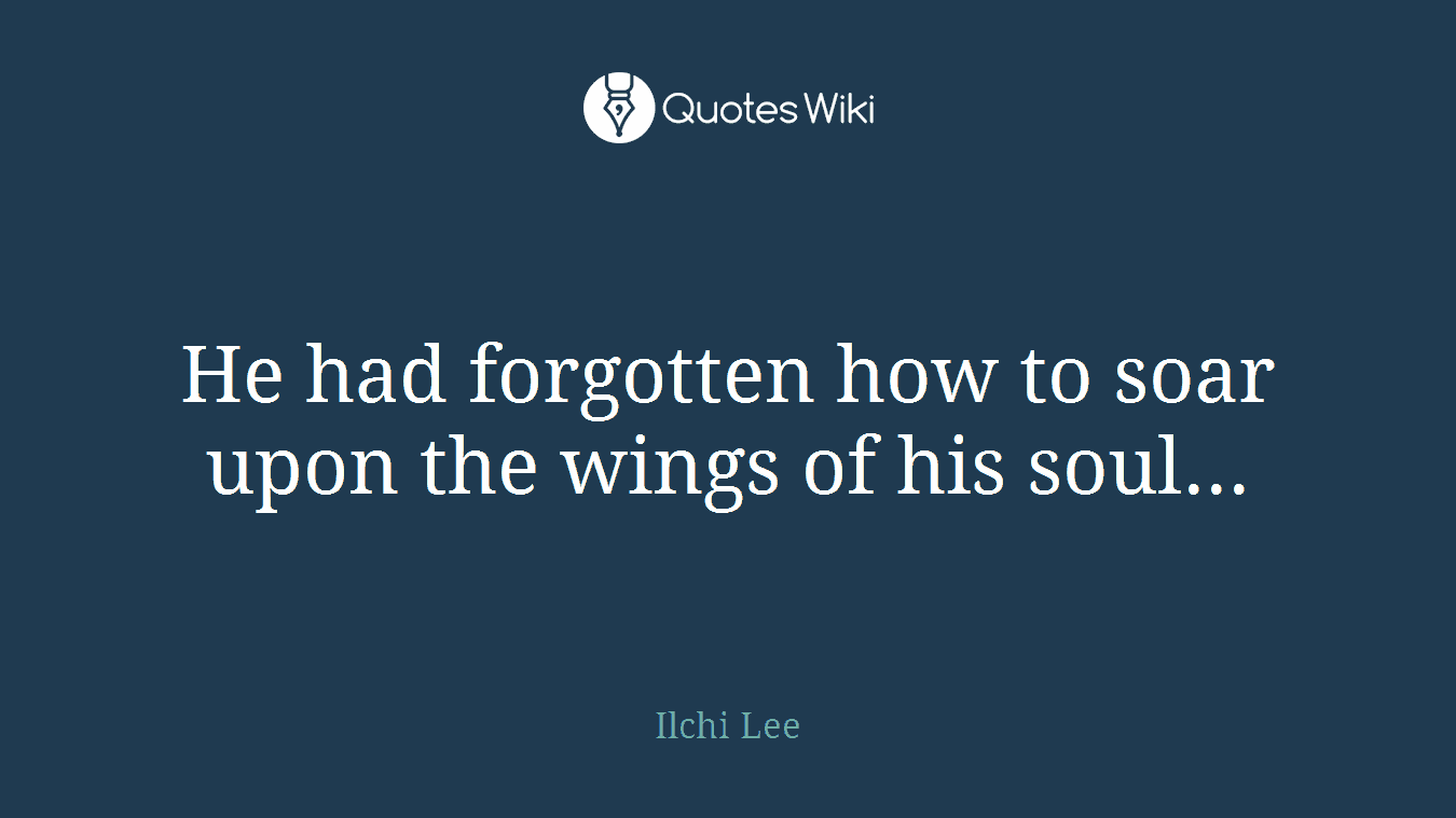He had forgotten how to soar upon the wings of his soul...