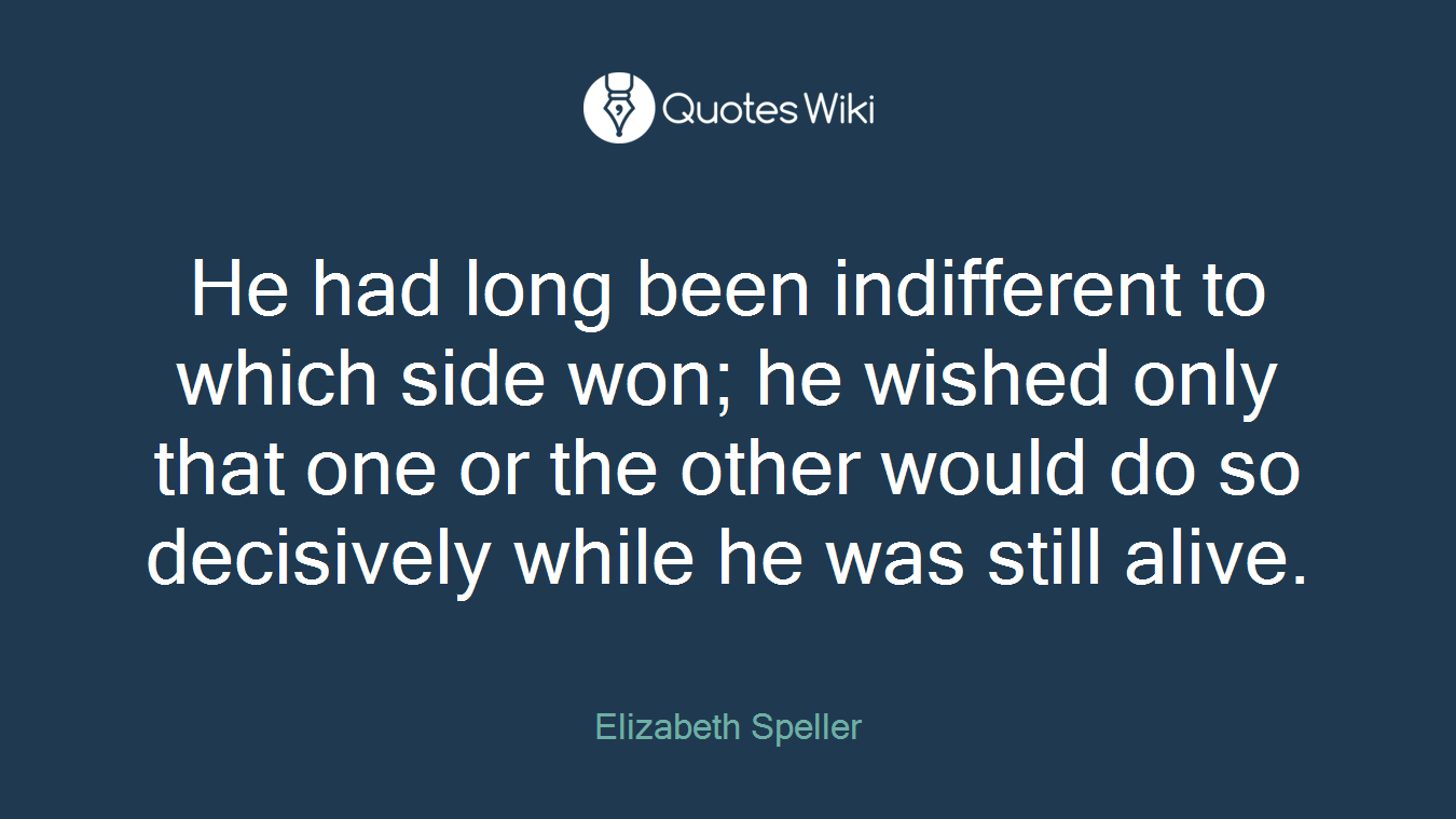 He had long been indifferent to which side won; he wished only that one or the other would do so decisively while he was still alive.