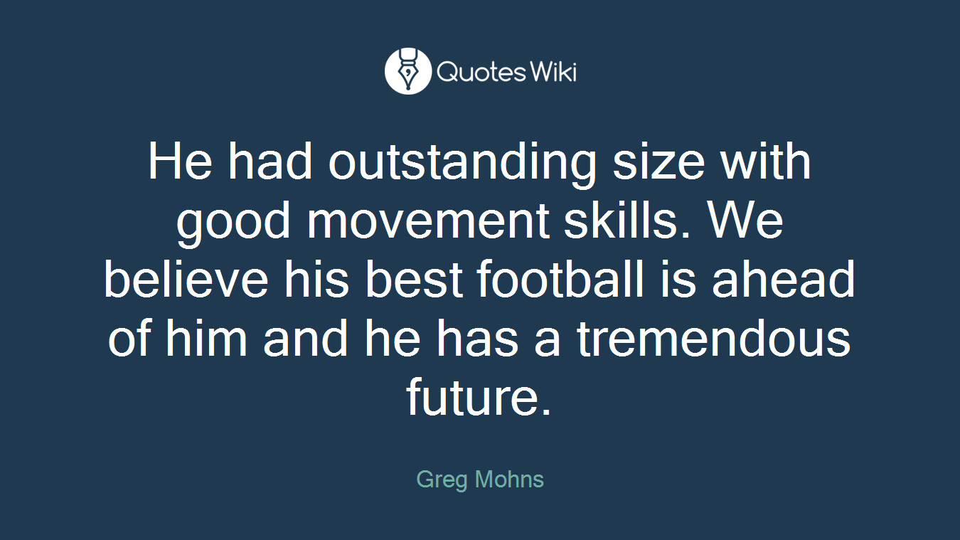 He had outstanding size with good movement skills. We believe his best football is ahead of him and he has a tremendous future.