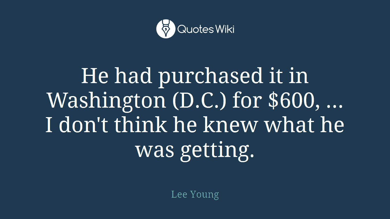 He had purchased it in Washington (D.C.) for $600, ... I don't think he knew what he was getting.