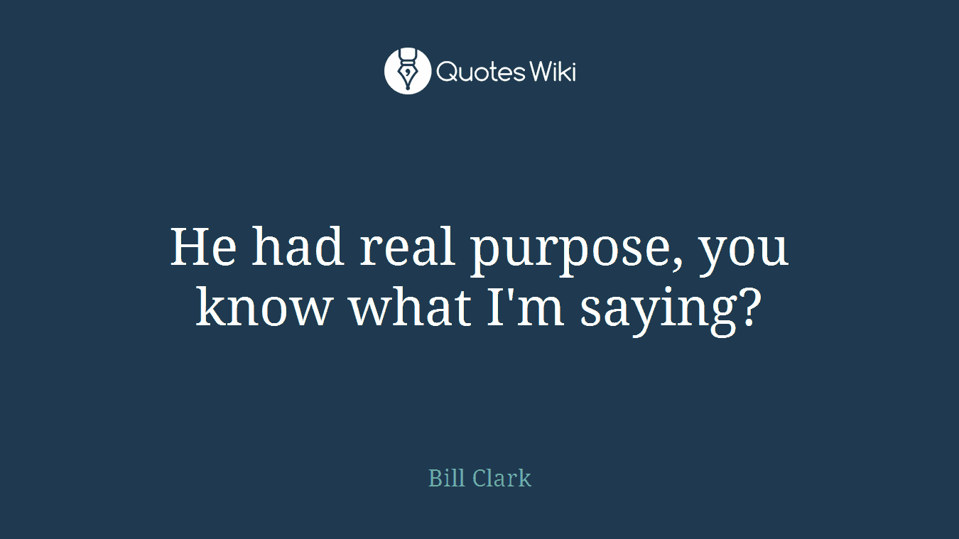 He had real purpose, you know what I'm saying?
