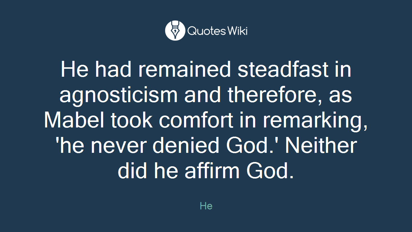 He had remained steadfast in agnosticism and therefore, as Mabel took comfort in remarking, 'he never denied God.' Neither did he affirm God.