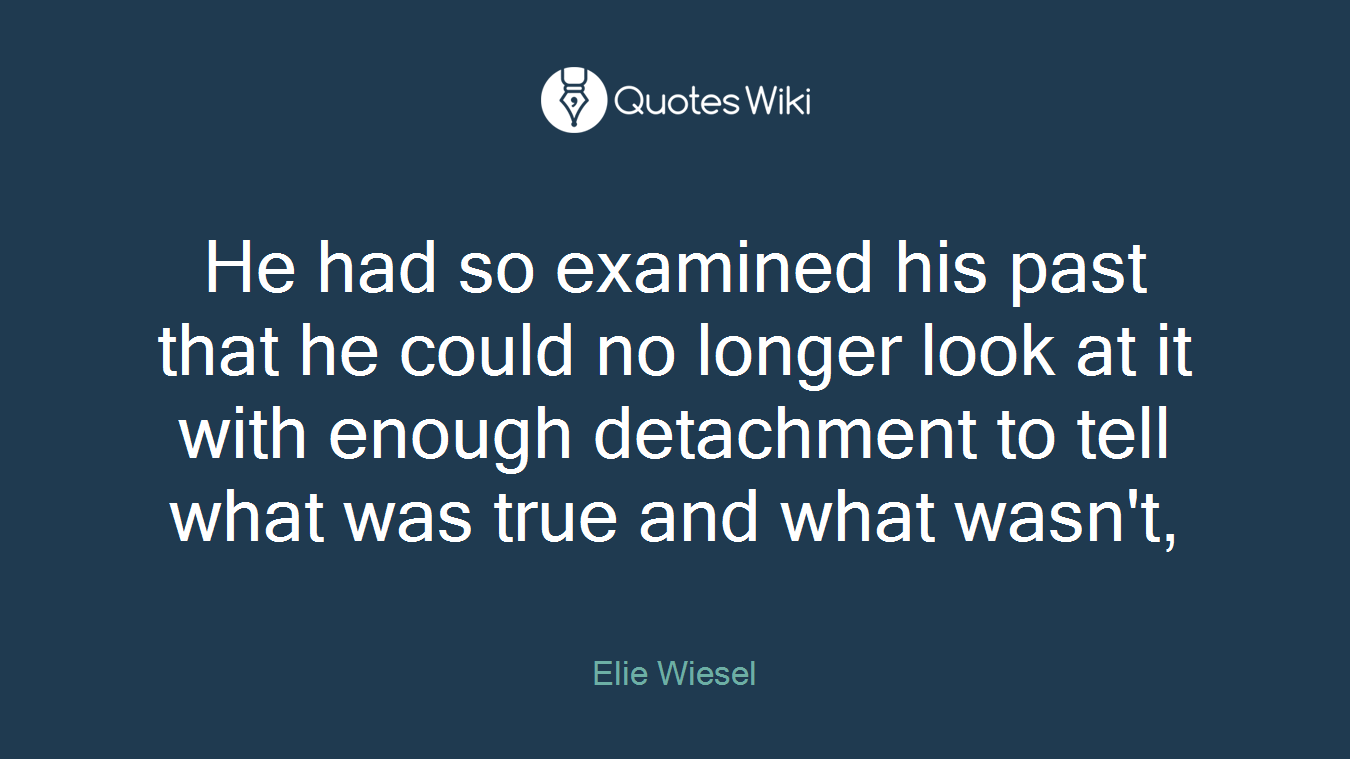 He had so examined his past that he could no longer look at it with enough detachment to tell what was true and what wasn't,