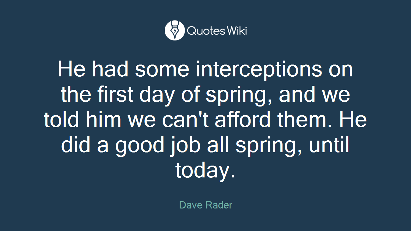 He had some interceptions on the first day of spring, and we told him we can't afford them. He did a good job all spring, until today.