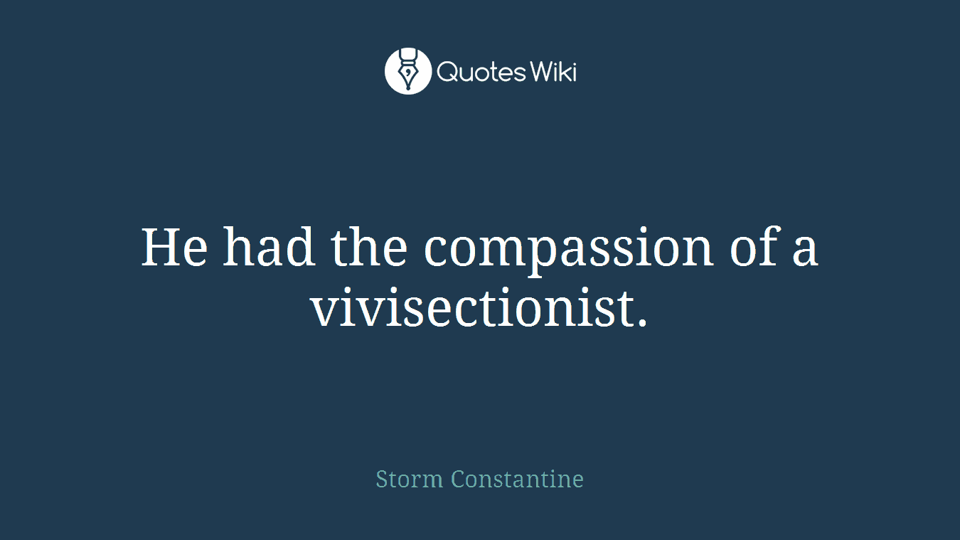 He had the compassion of a vivisectionist.