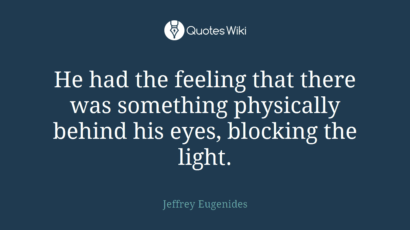 He had the feeling that there was something physically behind his eyes, blocking the light.