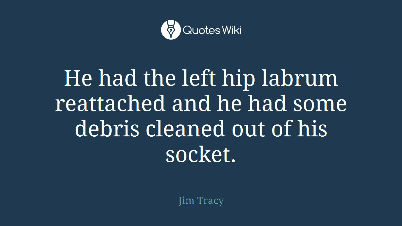 He had the left hip labrum reattached and he had some debris cleaned out of his socket.