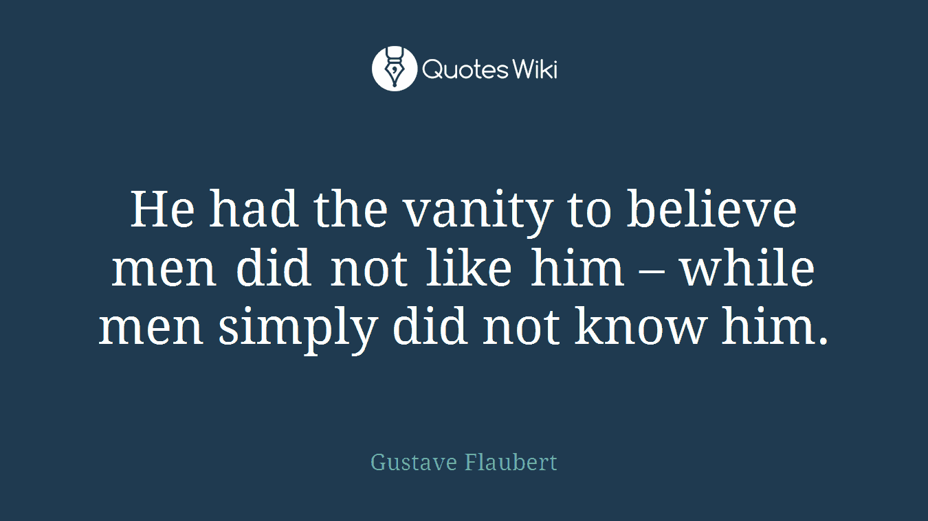 He had the vanity to believe men did not like him – while men simply did not know him.