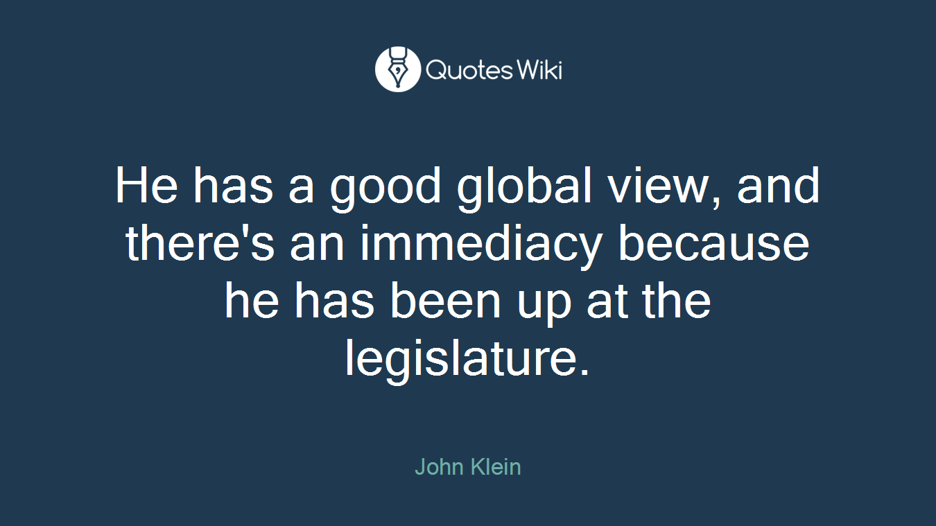 He has a good global view, and there's an immediacy because he has been up at the legislature.