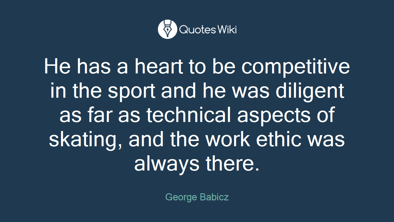 He has a heart to be competitive in the sport and he was diligent as far as technical aspects of skating, and the work ethic was always there.