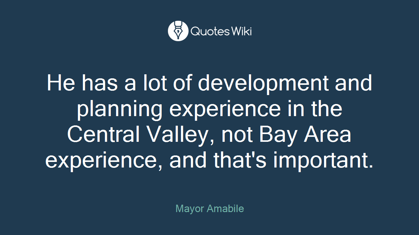 He has a lot of development and planning experience in the Central Valley, not Bay Area experience, and that's important.
