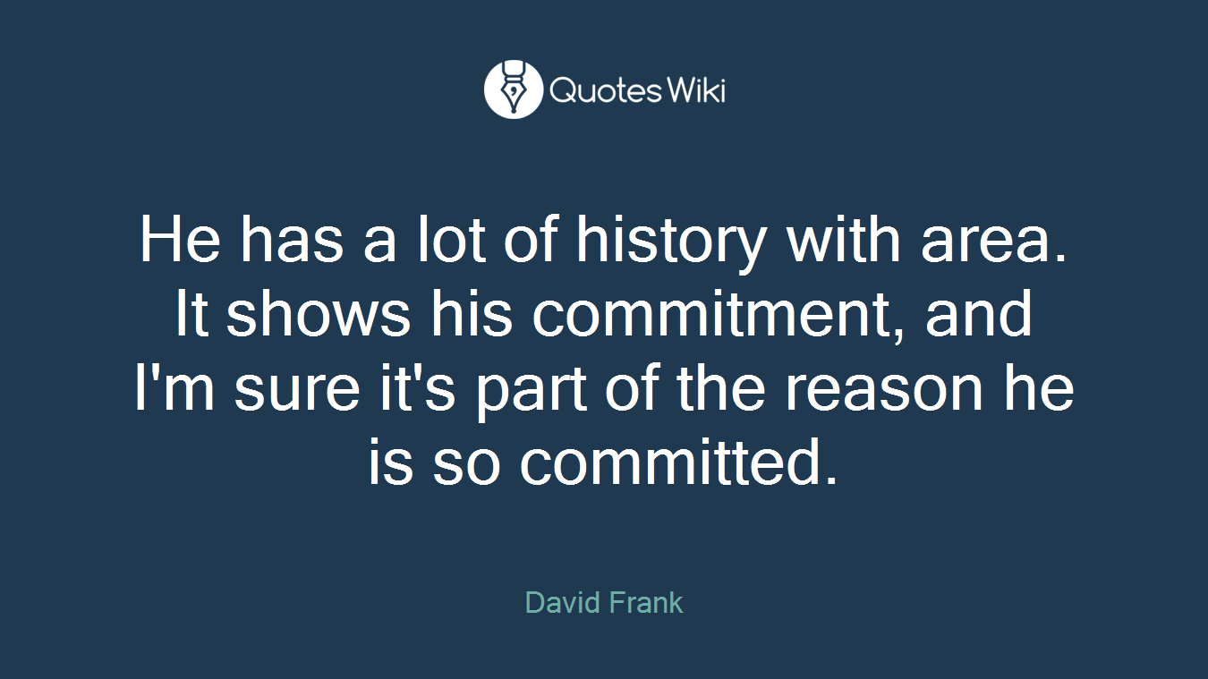 He has a lot of history with area. It shows his commitment, and I'm sure it's part of the reason he is so committed.