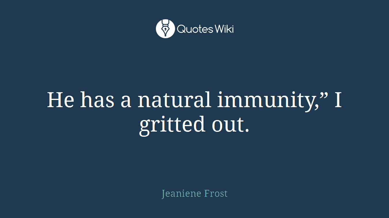 He has a natural immunity,” I gritted out.
