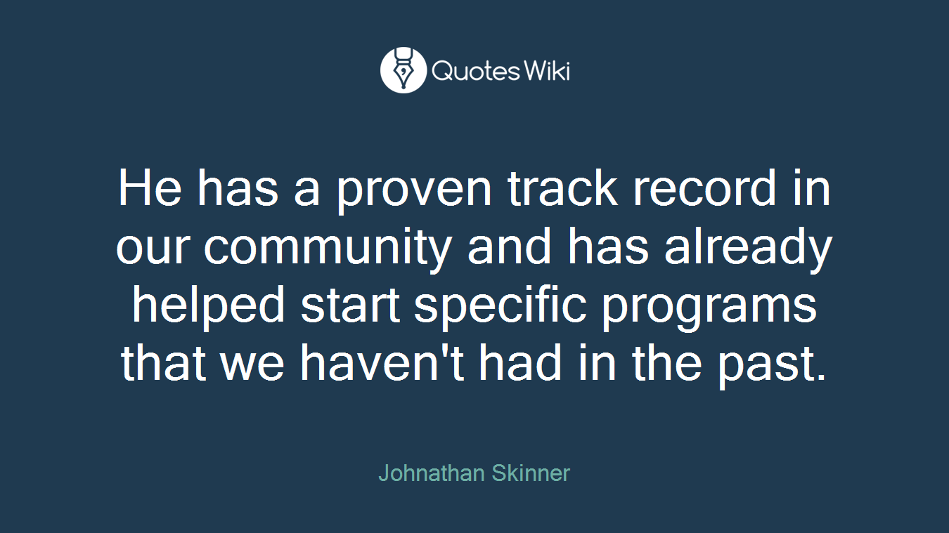 He has a proven track record in our community and has already helped start specific programs that we haven't had in the past.