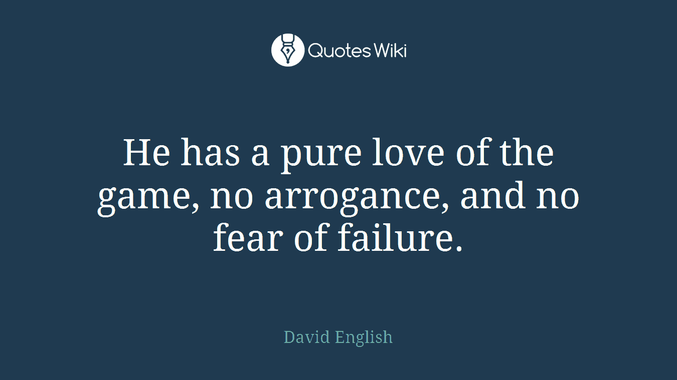 He has a pure love of the game, no arrogance, and no fear of failure.