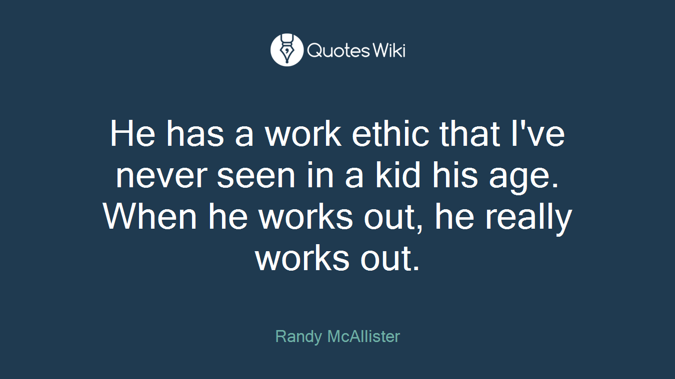 He has a work ethic that I've never seen in a kid his age. When he works out, he really works out.