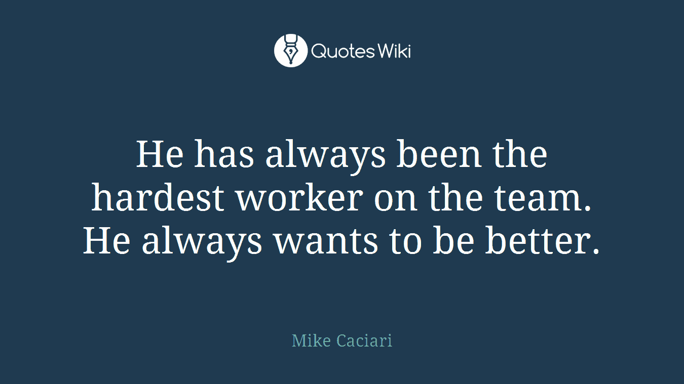 He has always been the hardest worker on the team. He always wants to be better.