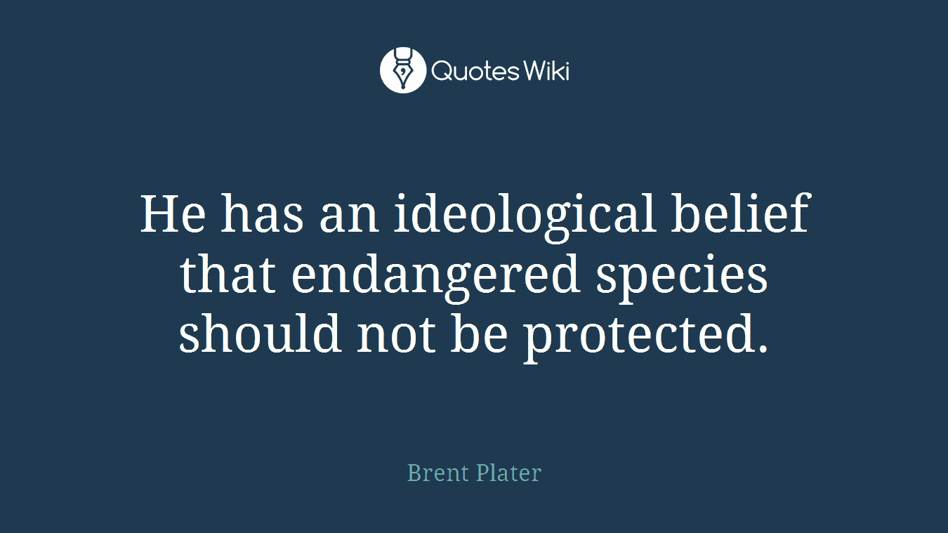 He has an ideological belief that endangered species should not be protected.