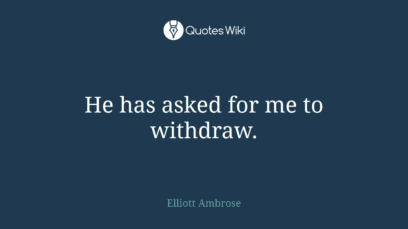 He has asked for me to withdraw.