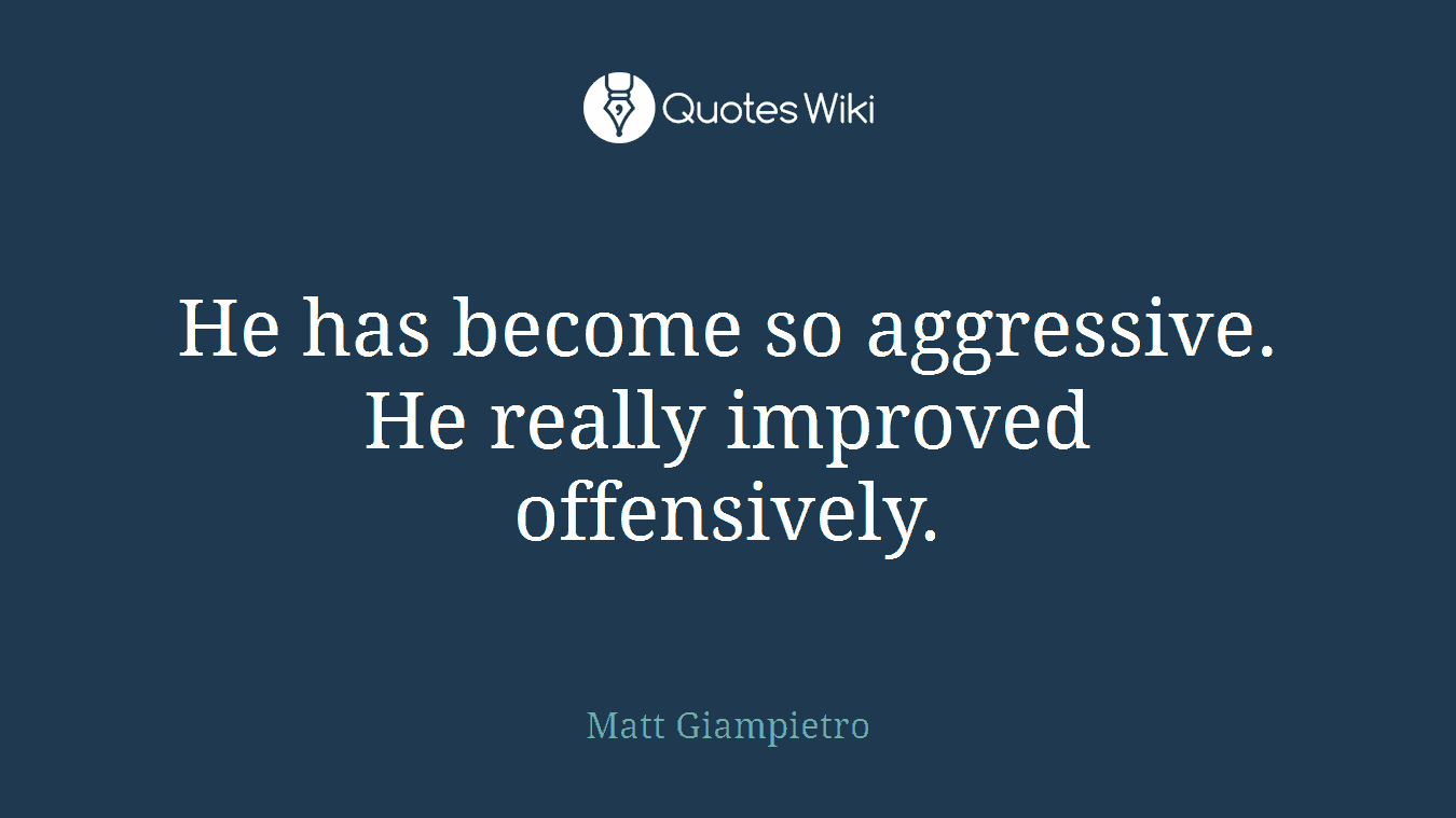 He has become so aggressive. He really improved offensively.