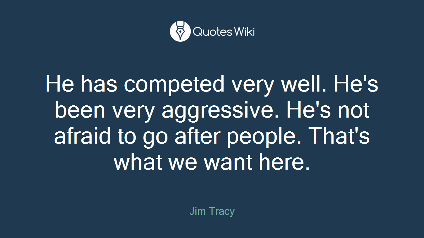 He has competed very well. He's been very aggressive. He's not afraid to go after people. That's what we want here.