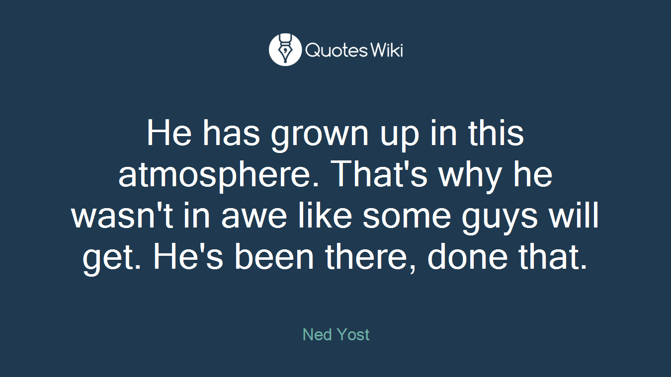 He has grown up in this atmosphere. That's why he wasn't in awe like some guys will get. He's been there, done that.