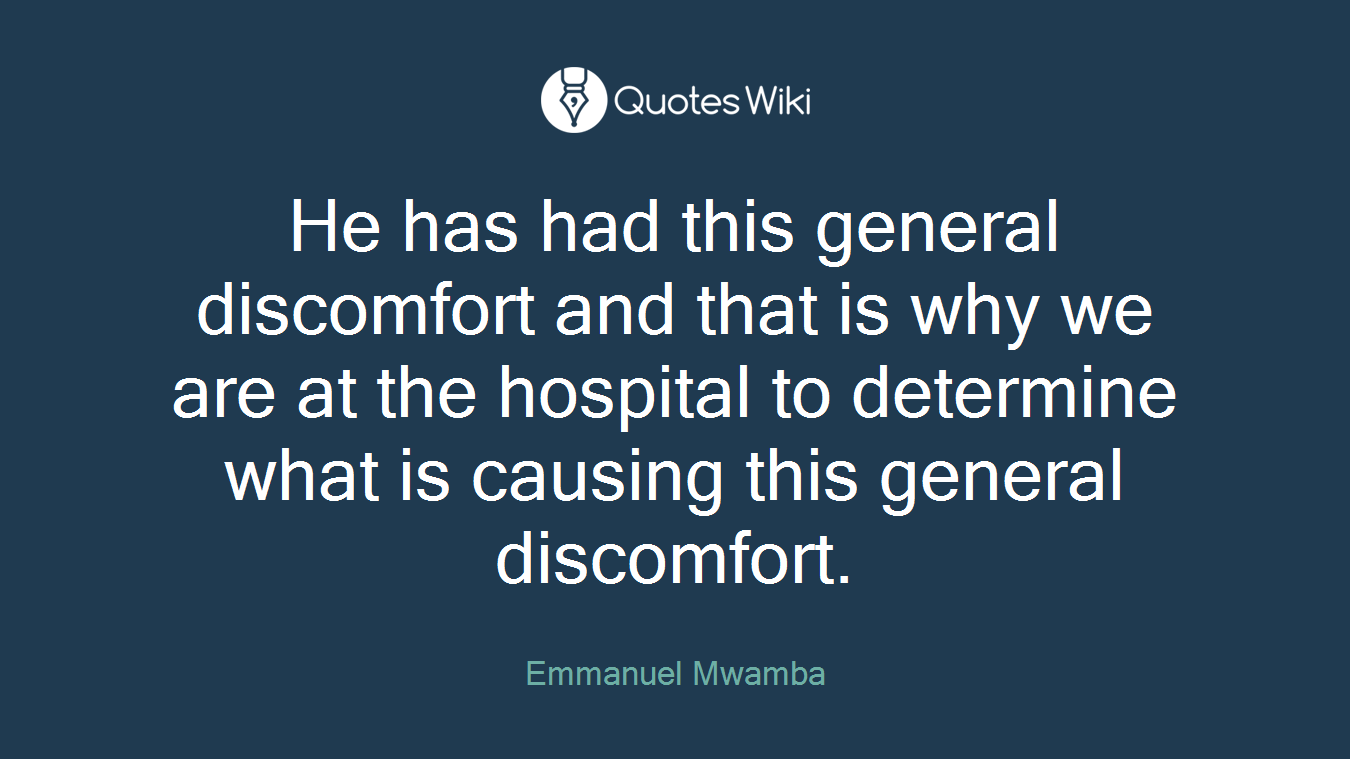 He has had this general discomfort and that is why we are at the hospital to determine what is causing this general discomfort.