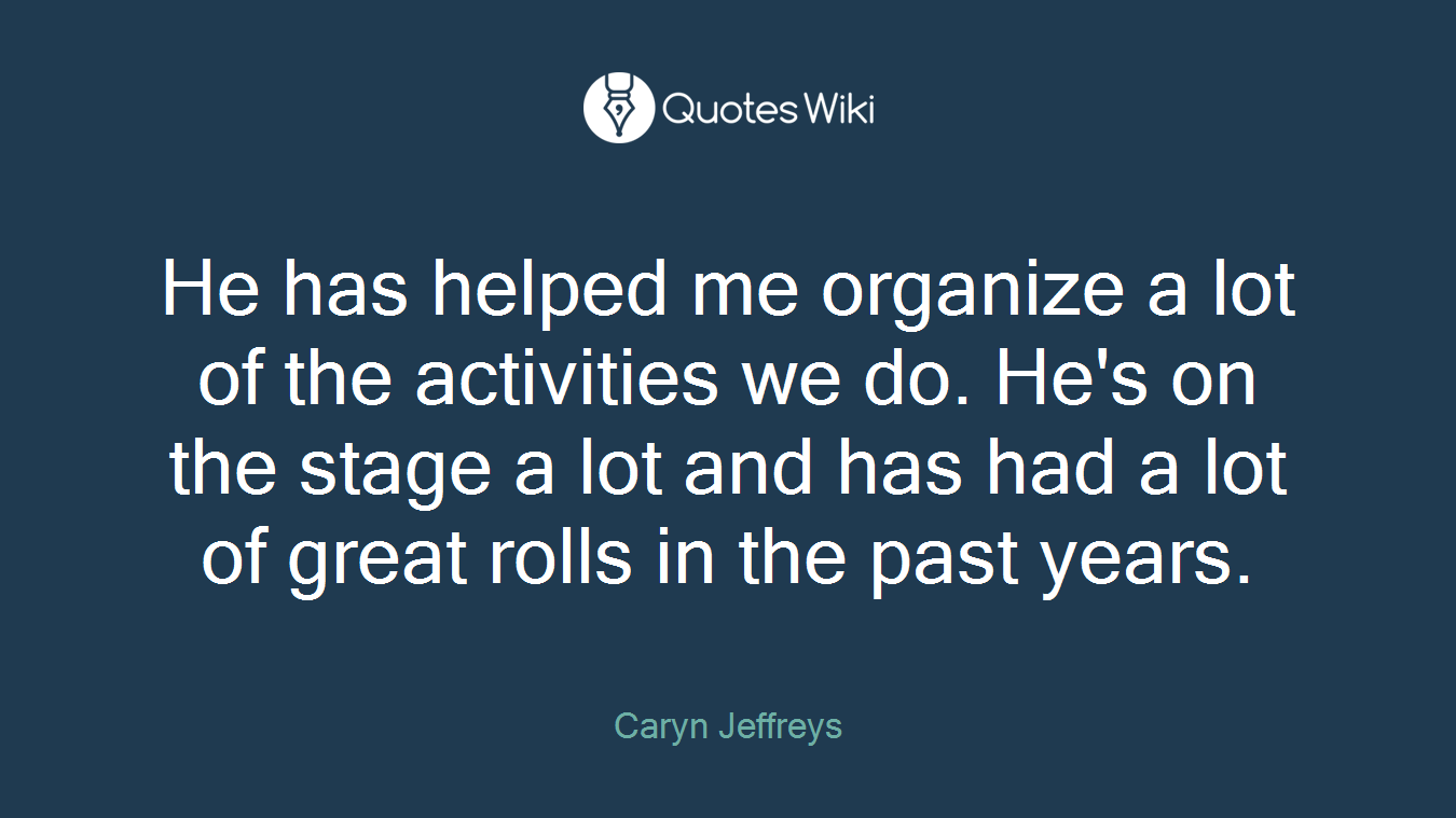 He has helped me organize a lot of the activities we do. He's on the stage a lot and has had a lot of great rolls in the past years.