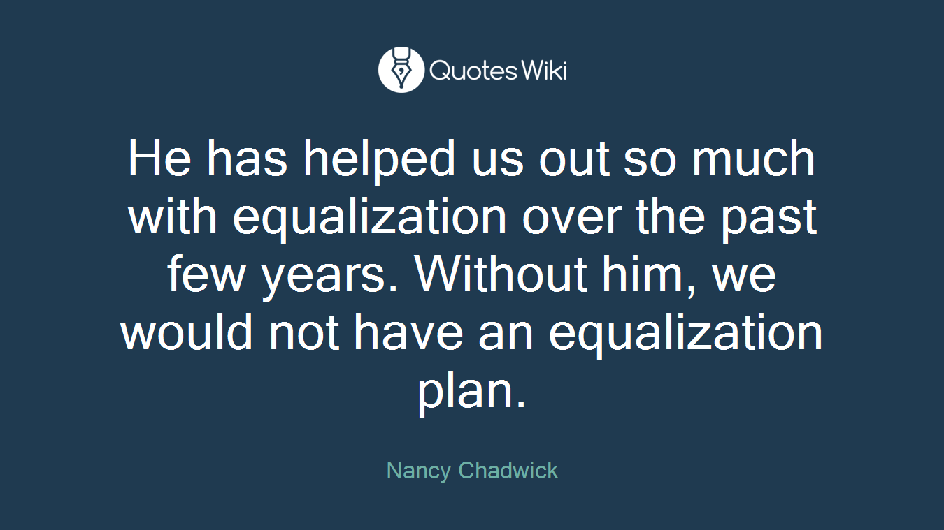 He has helped us out so much with equalization over the past few years. Without him, we would not have an equalization plan.