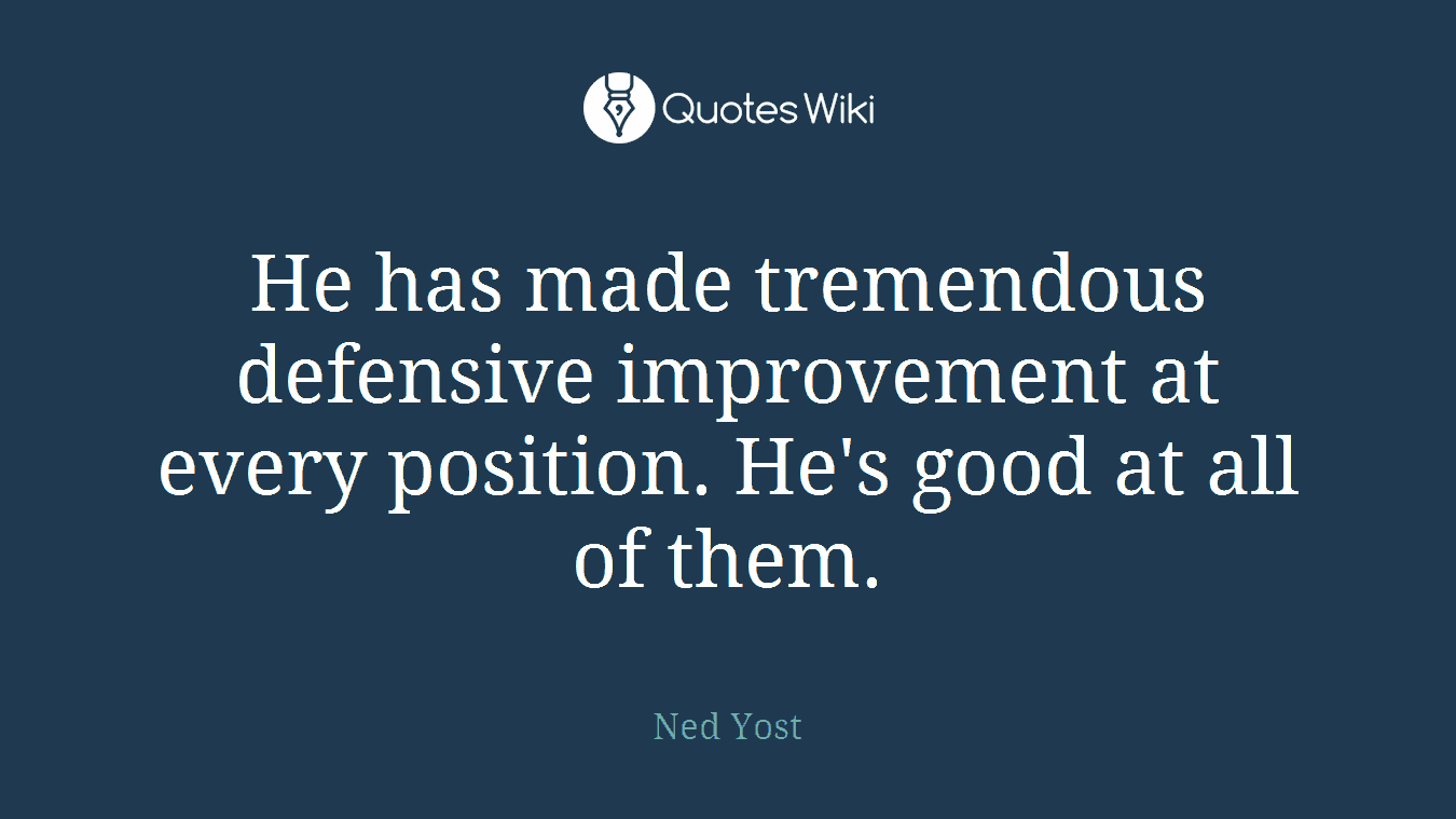 He has made tremendous defensive improvement at every position. He's good at all of them.