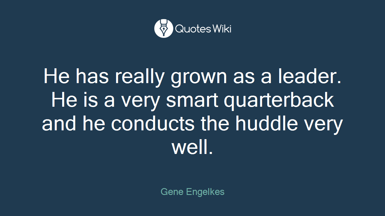 He has really grown as a leader. He is a very smart quarterback and he conducts the huddle very well.